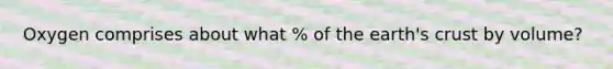 Oxygen comprises about what % of the earth's crust by volume?