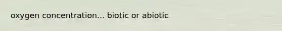 oxygen concentration... biotic or abiotic
