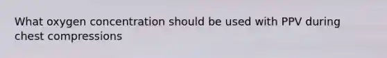 What oxygen concentration should be used with PPV during chest compressions