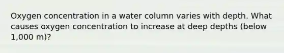 Oxygen concentration in a water column varies with depth. What causes oxygen concentration to increase at deep depths (below 1,000 m)?