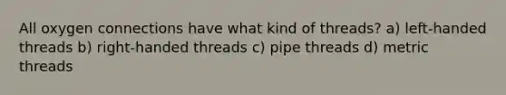 All oxygen connections have what kind of threads? a) left-handed threads b) right-handed threads c) pipe threads d) metric threads