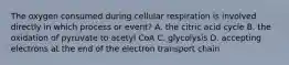 The oxygen consumed during cellular respiration is involved directly in which process or event? A. the citric acid cycle B. the oxidation of pyruvate to acetyl CoA C. glycolysis D. accepting electrons at the end of the electron transport chain