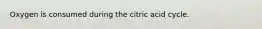 Oxygen is consumed during the citric acid cycle.