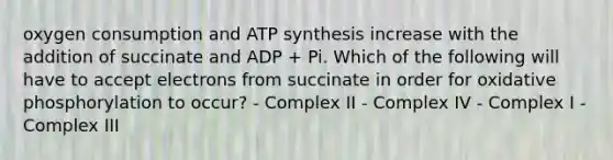 oxygen consumption and ATP synthesis increase with the addition of succinate and ADP + Pi. Which of the following will have to accept electrons from succinate in order for oxidative phosphorylation to occur? - Complex II - Complex IV - Complex I - Complex III