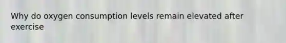 Why do oxygen consumption levels remain elevated after exercise