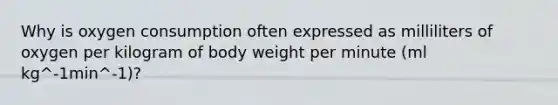 Why is oxygen consumption often expressed as milliliters of oxygen per kilogram of body weight per minute (ml kg^-1min^-1)?