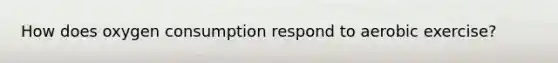 How does oxygen consumption respond to aerobic exercise?