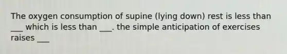 The oxygen consumption of supine (lying down) rest is <a href='https://www.questionai.com/knowledge/k7BtlYpAMX-less-than' class='anchor-knowledge'>less than</a> ___ which is less than ___. the simple anticipation of exercises raises ___