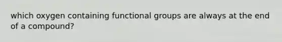 which oxygen containing functional groups are always at the end of a compound?