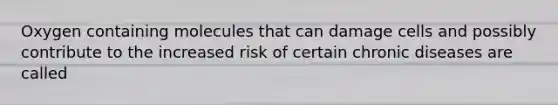 Oxygen containing molecules that can damage cells and possibly contribute to the increased risk of certain chronic diseases are called