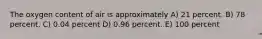 The oxygen content of air is approximately A) 21 percent. B) 78 percent. C) 0.04 percent D) 0.96 percent. E) 100 percent