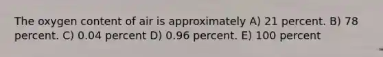 The oxygen content of air is approximately A) 21 percent. B) 78 percent. C) 0.04 percent D) 0.96 percent. E) 100 percent