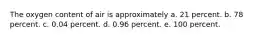 The oxygen content of air is approximately a. 21 percent. b. 78 percent. c. 0.04 percent. d. 0.96 percent. e. 100 percent.