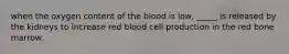 when the oxygen content of the blood is low, _____ is released by the kidneys to increase red blood cell production in the red bone marrow.