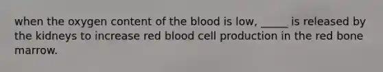 when the oxygen content of the blood is low, _____ is released by the kidneys to increase red blood cell production in the red bone marrow.