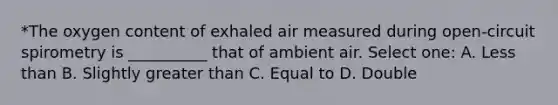 *The oxygen content of exhaled air measured during open-circuit spirometry is __________ that of ambient air. Select one: A. Less than B. Slightly greater than C. Equal to D. Double