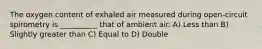 The oxygen content of exhaled air measured during open-circuit spirometry is __________ that of ambient air. A) Less than B) Slightly greater than C) Equal to D) Double