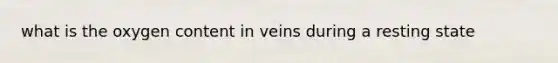 what is the oxygen content in veins during a resting state