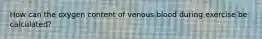 How can the oxygen content of venous blood during exercise be calculated?