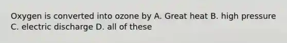 Oxygen is converted into ozone by A. Great heat B. high pressure C. electric discharge D. all of these