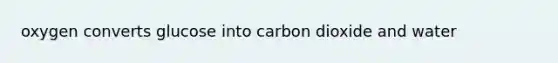 oxygen converts glucose into carbon dioxide and water