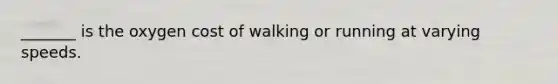 _______ is the oxygen cost of walking or running at varying speeds.