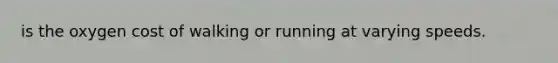 is the oxygen cost of walking or running at varying speeds.