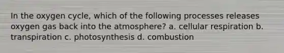 In the oxygen cycle, which of the following processes releases oxygen gas back into the atmosphere? a. <a href='https://www.questionai.com/knowledge/k1IqNYBAJw-cellular-respiration' class='anchor-knowledge'>cellular respiration</a> b. transpiration c. photosynthesis d. combustion