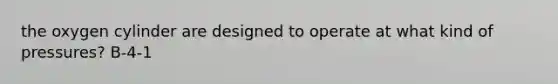 the oxygen cylinder are designed to operate at what kind of pressures? B-4-1