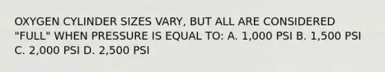 OXYGEN CYLINDER SIZES VARY, BUT ALL ARE CONSIDERED "FULL" WHEN PRESSURE IS EQUAL TO: A. 1,000 PSI B. 1,500 PSI C. 2,000 PSI D. 2,500 PSI