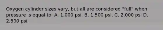 Oxygen cylinder sizes vary, but all are considered "full" when pressure is equal to: A. 1,000 psi. B. 1,500 psi. C. 2,000 psi D. 2,500 psi.