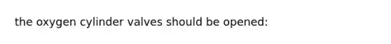 the oxygen cylinder valves should be opened: