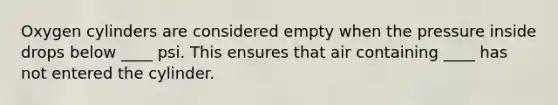 Oxygen cylinders are considered empty when the pressure inside drops below ____ psi. This ensures that air containing ____ has not entered the cylinder.