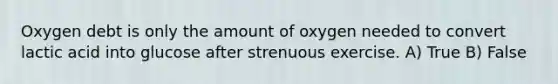 Oxygen debt is only the amount of oxygen needed to convert lactic acid into glucose after strenuous exercise. A) True B) False