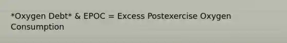 *Oxygen Debt* & EPOC = Excess Postexercise Oxygen Consumption