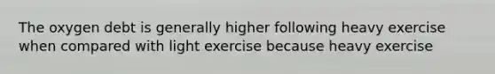 The oxygen debt is generally higher following heavy exercise when compared with light exercise because heavy exercise