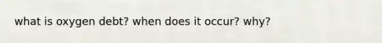 what is oxygen debt? when does it occur? why?