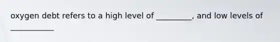 oxygen debt refers to a high level of _________, and low levels of ___________