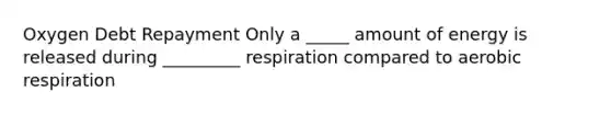 Oxygen Debt Repayment Only a _____ amount of energy is released during _________ respiration compared to aerobic respiration