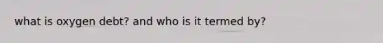 what is oxygen debt? and who is it termed by?