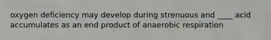 oxygen deficiency may develop during strenuous and ____ acid accumulates as an end product of anaerobic respiration