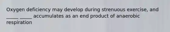 Oxygen deficiency may develop during strenuous exercise, and _____ _____ accumulates as an end product of anaerobic respiration