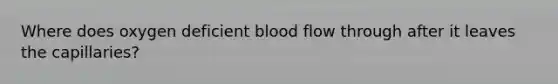 Where does oxygen deficient blood flow through after it leaves the capillaries?