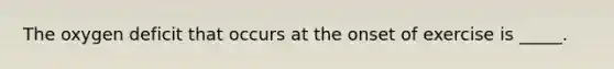 The oxygen deficit that occurs at the onset of exercise is _____.