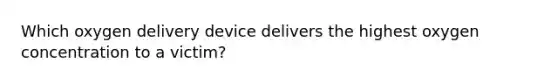 Which oxygen delivery device delivers the highest oxygen concentration to a victim?