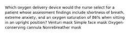 Which oxygen delivery device would the nurse select for a patient whose assessment findings include shortness of breath, extreme anxiety, and an oxygen saturation of 86% when sitting in an upright position? Venturi mask Simple face mask Oxygen-conserving cannula Nonrebreather mask