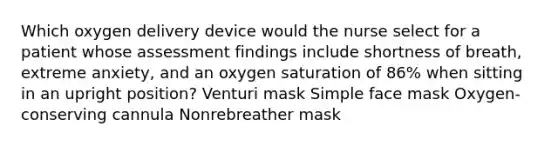 Which oxygen delivery device would the nurse select for a patient whose assessment findings include shortness of breath, extreme anxiety, and an oxygen saturation of 86% when sitting in an upright position? Venturi mask Simple face mask Oxygen-conserving cannula Nonrebreather mask