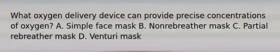 What oxygen delivery device can provide precise concentrations of​ oxygen? A. Simple face mask B. Nonrebreather mask C. Partial rebreather mask D. Venturi mask