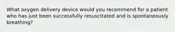 What oxygen delivery device would you recommend for a patient who has just been successfully resuscitated and is spontaneously breathing?