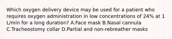 Which oxygen delivery device may be used for a patient who requires oxygen administration in low concentrations of 24% at 1 L/min for a long duration? A.Face mask B.Nasal cannula C.Tracheostomy collar D.Partial and non-rebreather masks